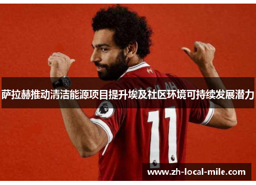 萨拉赫推动清洁能源项目提升埃及社区环境可持续发展潜力