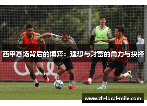 西甲赛场背后的博弈:理想与财富的角力与抉择 西甲赛场背后的博弈:理想与财富的角力与抉择