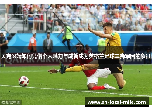 贝克汉姆如何凭借个人魅力与成就成为英格兰足球三狮军团的象征 贝克汉姆如何凭借个人魅力与成就成为英格兰足球三狮军团的象征