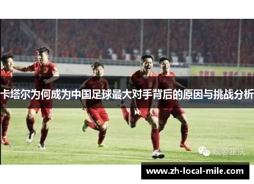 卡塔尔为何成为中国足球最大对手背后的原因与挑战分析