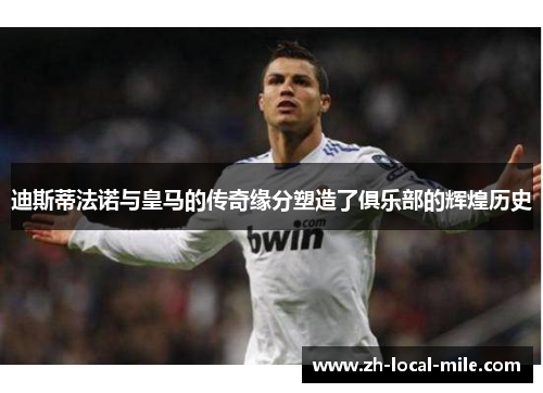 迪斯蒂法诺与皇马的传奇缘分塑造了俱乐部的辉煌历史