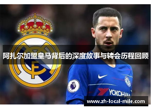 阿扎尔加盟皇马背后的深度故事与转会历程回顾