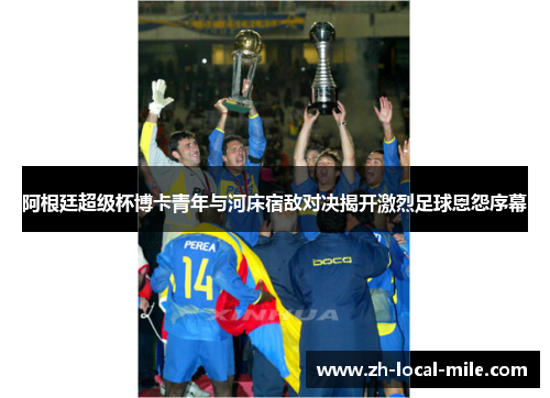 阿根廷超级杯博卡青年与河床宿敌对决揭开激烈足球恩怨序幕