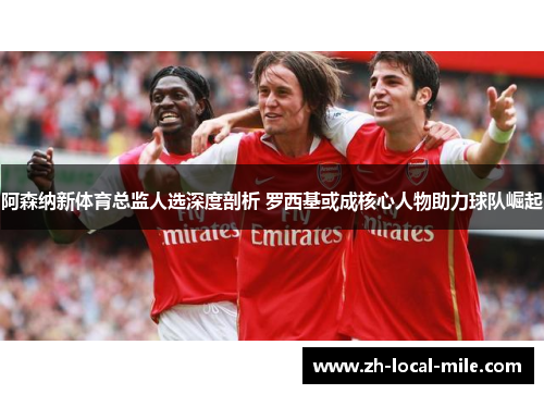 阿森纳新体育总监人选深度剖析 罗西基或成核心人物助力球队崛起