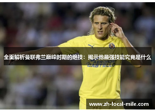 全面解析曼联弗兰巅峰时期的绝技：揭示他最强技能究竟是什么