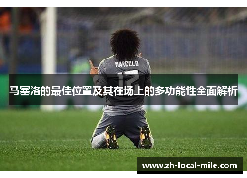 马塞洛的最佳位置及其在场上的多功能性全面解析