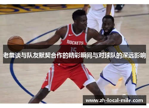 老詹谈与队友默契合作的精彩瞬间与对球队的深远影响
