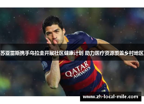 苏亚雷斯携手乌拉圭开展社区健康计划 助力医疗资源覆盖乡村地区