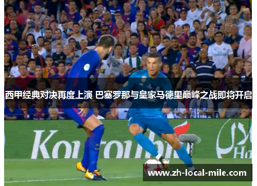 西甲经典对决再度上演 巴塞罗那与皇家马德里巅峰之战即将开启