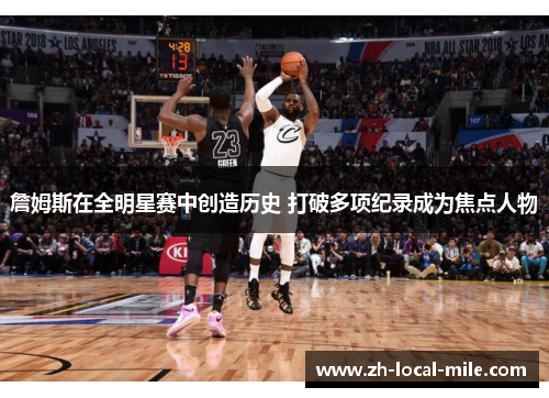 詹姆斯在全明星赛中创造历史 打破多项纪录成为焦点人物 詹姆斯在全明星赛中创造历史 打破多项纪录成为焦点人物