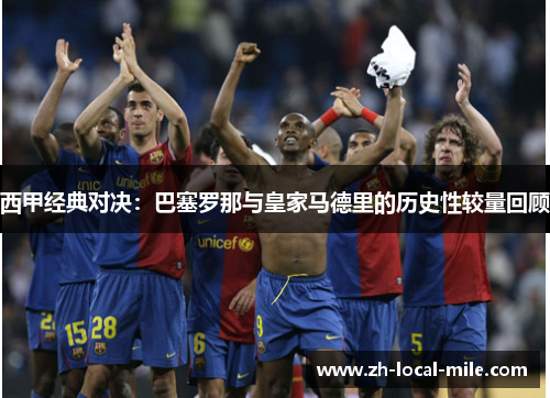 西甲经典对决:巴塞罗那与皇家马德里的历史性较量回顾 西甲经典对决:巴塞罗那与皇家马德里的历史性较量回顾