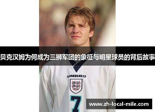 贝克汉姆为何成为三狮军团的象征与明星球员的背后故事 贝克汉姆为何成为三狮军团的象征与明星球员的背后故事