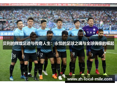 贝利的辉煌足迹与传奇人生:永恒的足球之魂与全球偶像的崛起 贝利的辉煌足迹与传奇人生:永恒的足球之魂与全球偶像的崛起