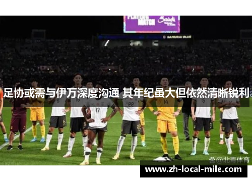 足协或需与伊万深度沟通 其年纪虽大但依然清晰锐利