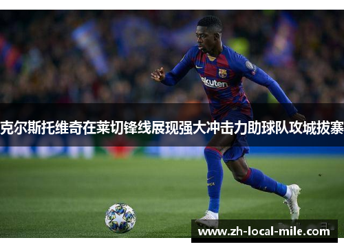 克尔斯托维奇在莱切锋线展现强大冲击力助球队攻城拔寨