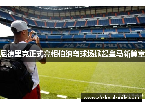 恩德里克正式亮相伯纳乌球场掀起皇马新篇章 恩德里克正式亮相伯纳乌球场掀起皇马新篇章