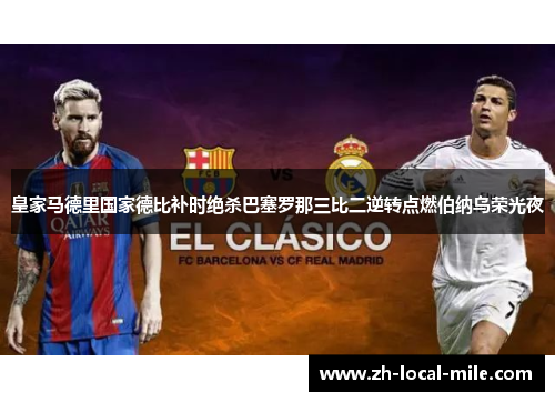 皇家马德里国家德比补时绝杀巴塞罗那三比二逆转点燃伯纳乌荣光夜