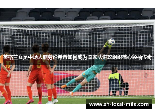 英格兰女足中场大脑劳伦希普如何成为国家队进攻组织核心领袖传奇