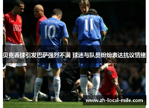 贝克丢球引发巴萨强烈不满 球迷与队员纷纷表达抗议情绪