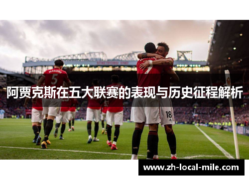阿贾克斯在五大联赛的表现与历史征程解析 阿贾克斯在五大联赛的表现与历史征程解析