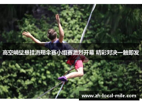 高空峭壁悬挂滑翔伞赛小组赛激烈开幕 精彩对决一触即发 高空峭壁悬挂滑翔伞赛小组赛激烈开幕 精彩对决一触即发