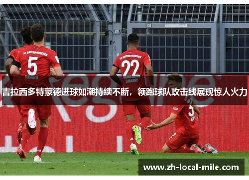 吉拉西多特蒙德进球如潮持续不断，领跑球队攻击线展现惊人火力