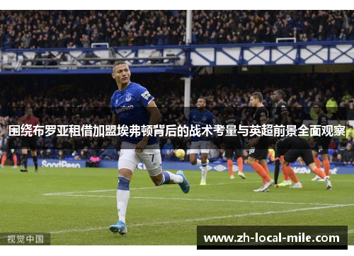 围绕布罗亚租借加盟埃弗顿背后的战术考量与英超前景全面观察 围绕布罗亚租借加盟埃弗顿背后的战术考量与英超前景全面观察